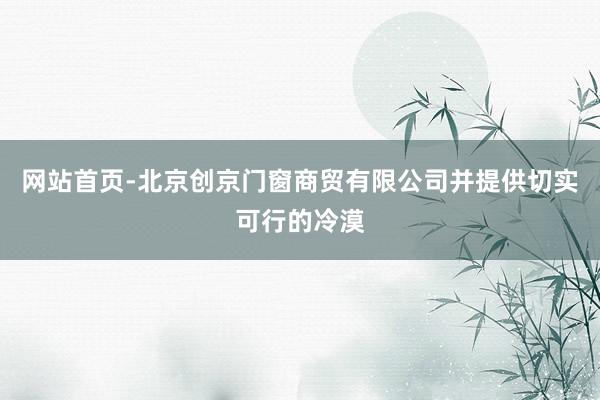 网站首页-北京创京门窗商贸有限公司并提供切实可行的冷漠