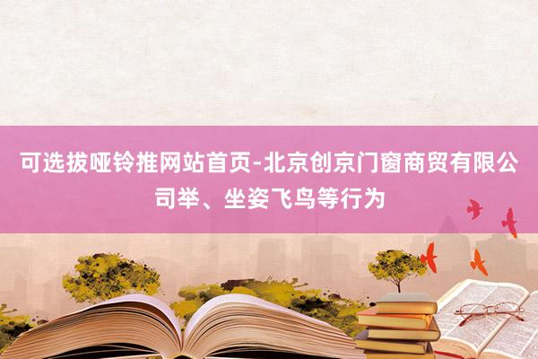 可选拔哑铃推网站首页-北京创京门窗商贸有限公司举、坐姿飞鸟等行为