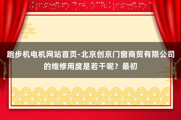 跑步机电机网站首页-北京创京门窗商贸有限公司的维修用度是若干呢？最初