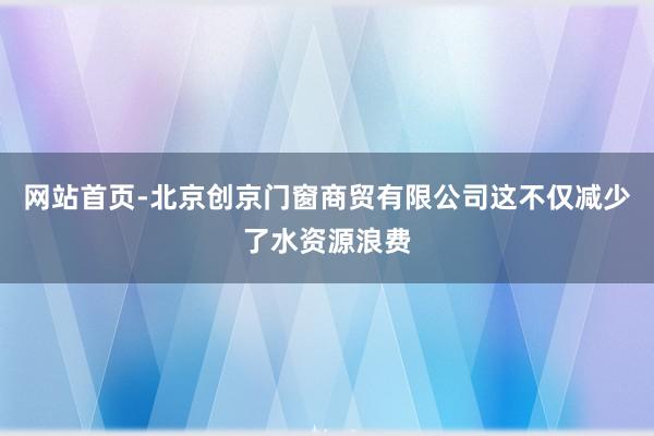 网站首页-北京创京门窗商贸有限公司这不仅减少了水资源浪费