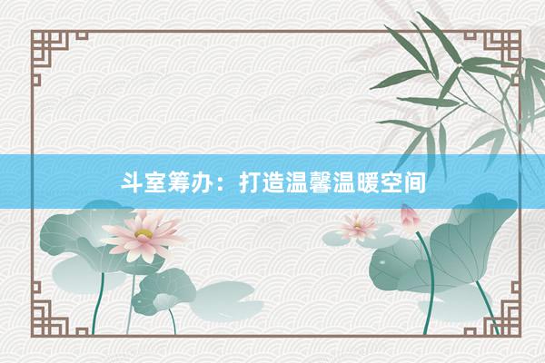 斗室筹办：打造温馨温暖空间