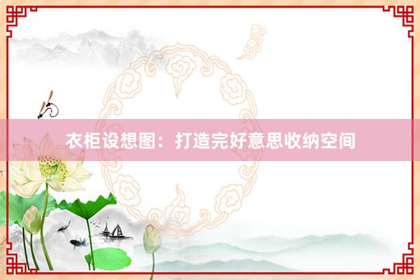 衣柜设想图:打造完好意思收纳空间