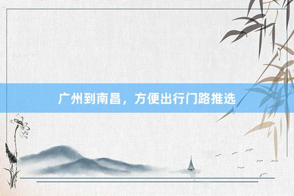 广州到南昌，方便出行门路推选