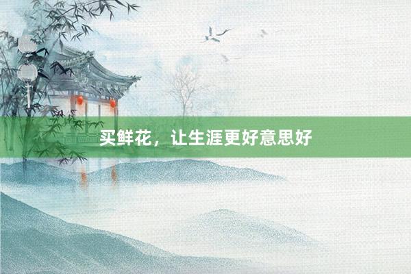 买鲜花,让生涯更好意思好