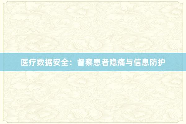 医疗数据安全:督察患者隐痛与信息防护