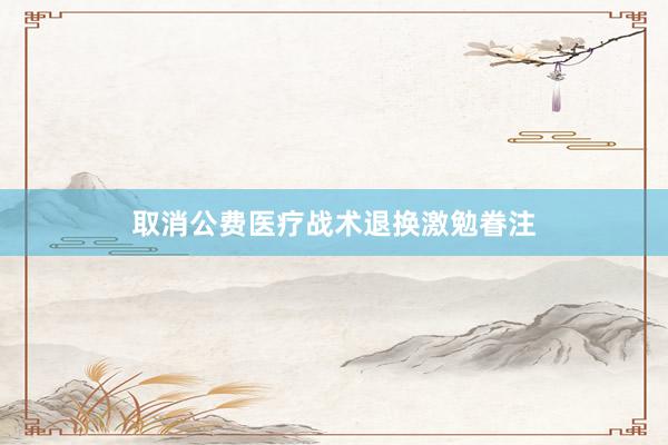 取消公费医疗战术退换激勉眷注