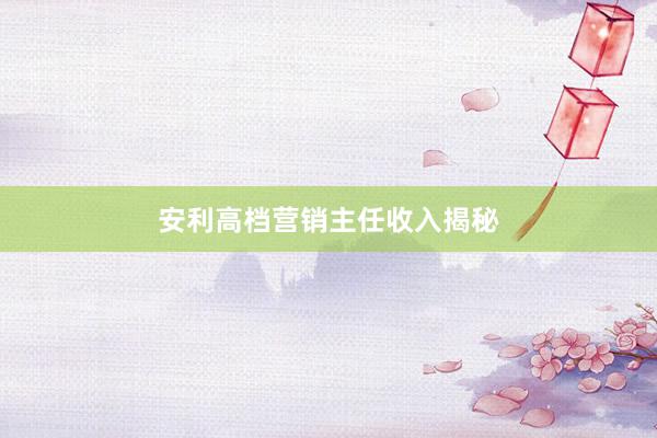 安利高档营销主任收入揭秘